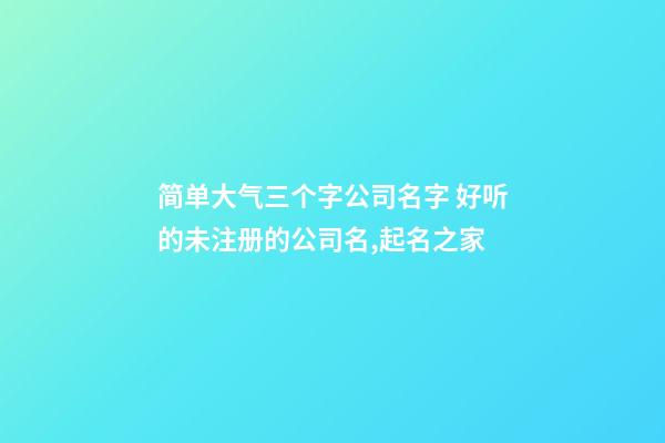 简单大气三个字公司名字 好听的未注册的公司名,起名之家